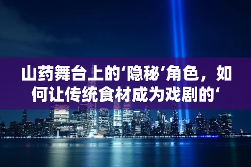 山药舞台上的‘隐秘’角色，如何让传统食材成为戏剧的‘幕后英雄’？