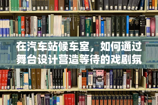 在汽车站候车室，如何通过舞台设计营造等待的戏剧氛围？