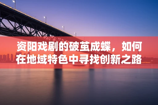 资阳戏剧的破茧成蝶，如何在地域特色中寻找创新之路？