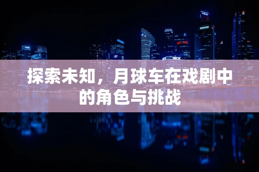 探索未知，月球车在戏剧中的角色与挑战