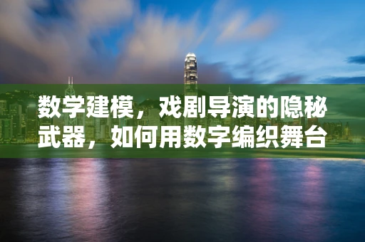 数学建模，戏剧导演的隐秘武器，如何用数字编织舞台梦境？