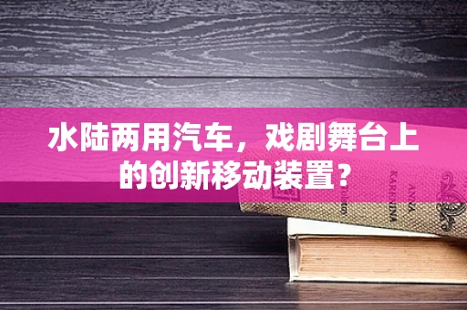 水陆两用汽车，戏剧舞台上的创新移动装置？