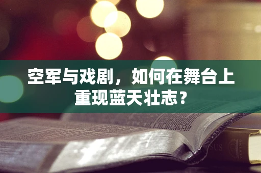 空军与戏剧，如何在舞台上重现蓝天壮志？