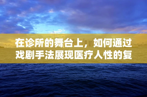 在诊所的舞台上，如何通过戏剧手法展现医疗人性的复杂面？