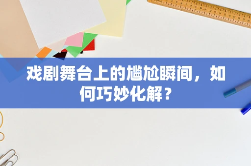 戏剧舞台上的尴尬瞬间，如何巧妙化解？