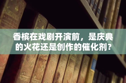 香槟在戏剧开演前，是庆典的火花还是创作的催化剂？