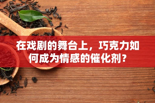 在戏剧的舞台上，巧克力如何成为情感的催化剂？