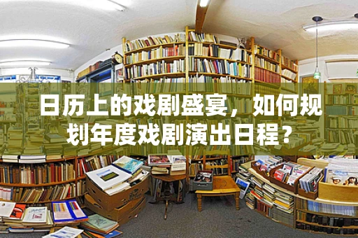 日历上的戏剧盛宴，如何规划年度戏剧演出日程？