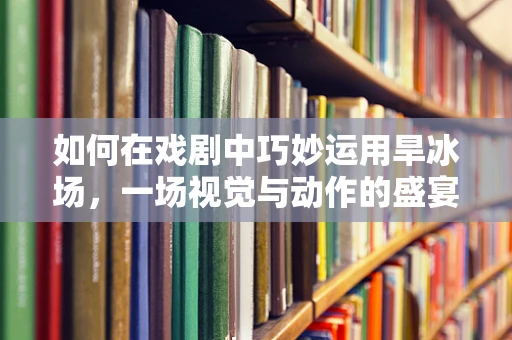 如何在戏剧中巧妙运用旱冰场，一场视觉与动作的盛宴？