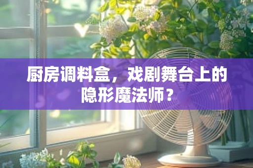 厨房调料盒，戏剧舞台上的隐形魔法师？