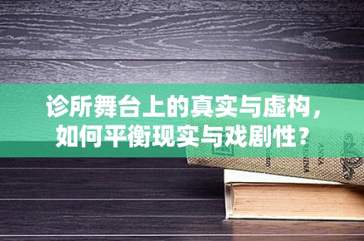 诊所舞台上的真实与虚构，如何平衡现实与戏剧性？