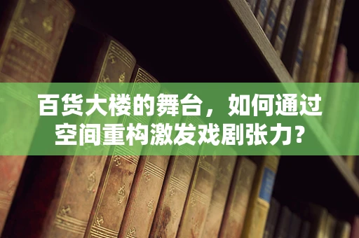 百货大楼的舞台，如何通过空间重构激发戏剧张力？