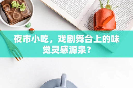 夜市小吃，戏剧舞台上的味觉灵感源泉？