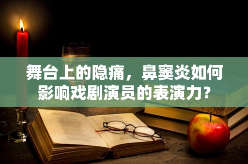 舞台上的隐痛，鼻窦炎如何影响戏剧演员的表演力？