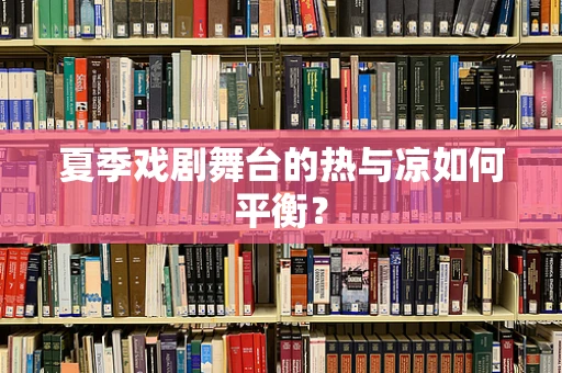 夏季戏剧舞台的热与凉如何平衡？