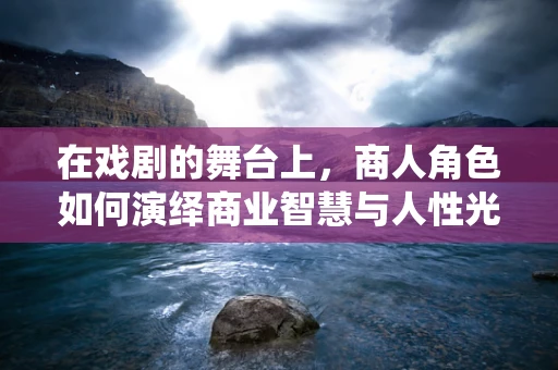 在戏剧的舞台上，商人角色如何演绎商业智慧与人性光辉？