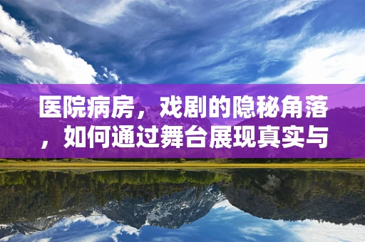 医院病房，戏剧的隐秘角落，如何通过舞台展现真实与温情？