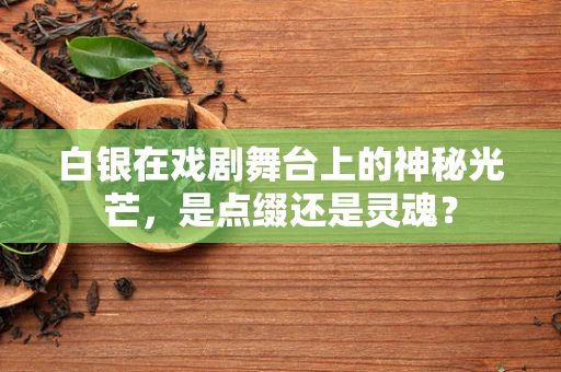 白银在戏剧舞台上的神秘光芒，是点缀还是灵魂？