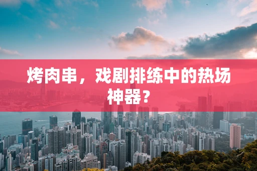 烤肉串，戏剧排练中的热场神器？