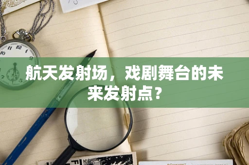 航天发射场，戏剧舞台的未来发射点？