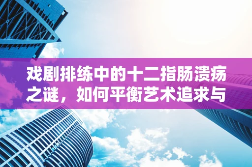 戏剧排练中的十二指肠溃疡之谜，如何平衡艺术追求与身体健康？