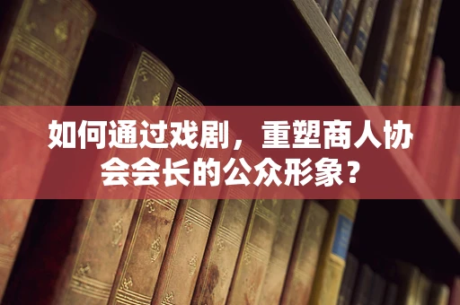 如何通过戏剧，重塑商人协会会长的公众形象？