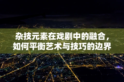 杂技元素在戏剧中的融合，如何平衡艺术与技巧的边界？