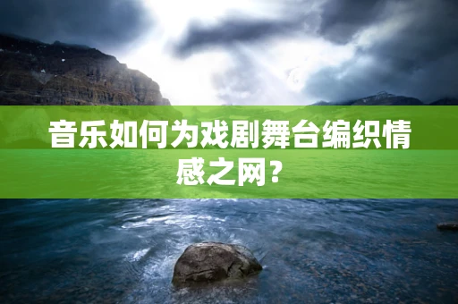 音乐如何为戏剧舞台编织情感之网？