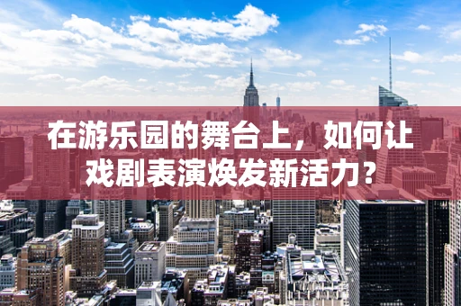 在游乐园的舞台上，如何让戏剧表演焕发新活力？