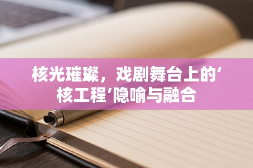 核光璀璨，戏剧舞台上的‘核工程’隐喻与融合